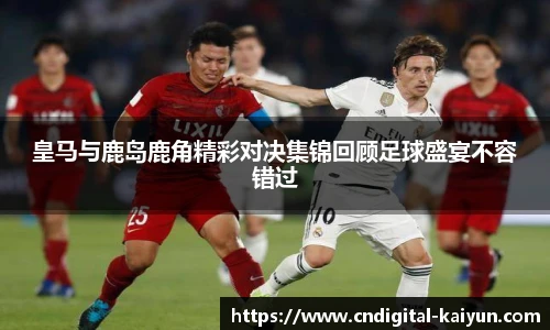 皇马与鹿岛鹿角精彩对决集锦回顾足球盛宴不容错过