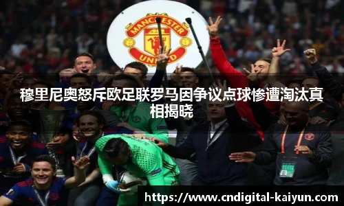 穆里尼奥怒斥欧足联罗马因争议点球惨遭淘汰真相揭晓