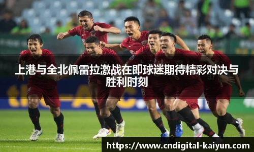 上港与全北佩雷拉激战在即球迷期待精彩对决与胜利时刻