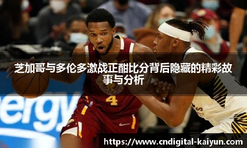芝加哥与多伦多激战正酣比分背后隐藏的精彩故事与分析
