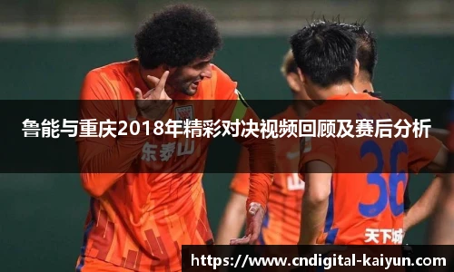 鲁能与重庆2018年精彩对决视频回顾及赛后分析