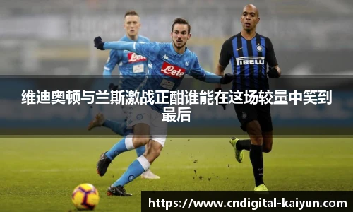 维迪奥顿与兰斯激战正酣谁能在这场较量中笑到最后