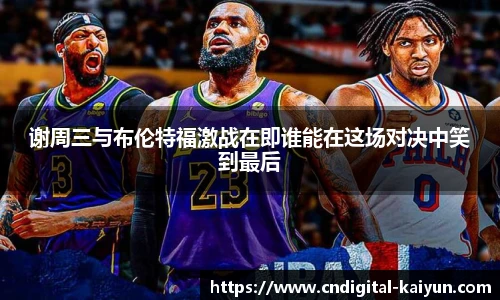 谢周三与布伦特福激战在即谁能在这场对决中笑到最后