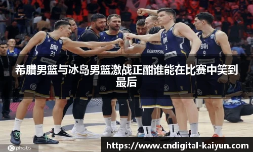 希腊男篮与冰岛男篮激战正酣谁能在比赛中笑到最后