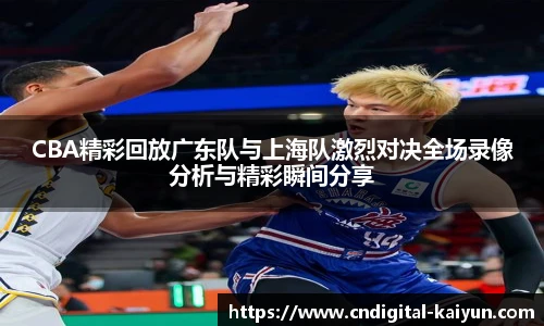 CBA精彩回放广东队与上海队激烈对决全场录像分析与精彩瞬间分享