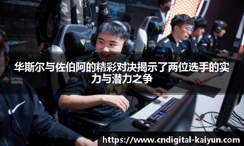 华斯尔与佐伯阿的精彩对决揭示了两位选手的实力与潜力之争