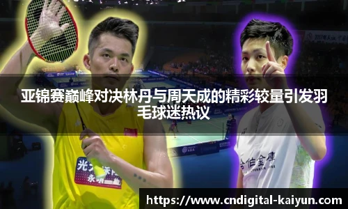 亚锦赛巅峰对决林丹与周天成的精彩较量引发羽毛球迷热议